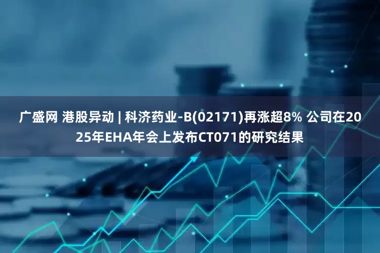 广盛网 港股异动 | 科济药业-B(02171)再涨超8% 公司在2025年EHA年会上发布CT071的研究结果