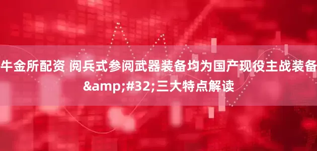 牛金所配资 阅兵式参阅武器装备均为国产现役主战装备 三大特点解读
