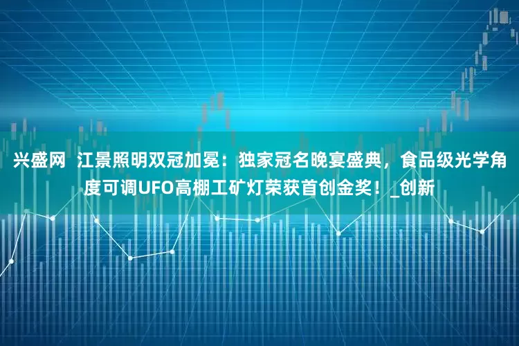 兴盛网  江景照明双冠加冕：独家冠名晚宴盛典，食品级光学角度可调UFO高棚工矿灯荣获首创金奖！_创新