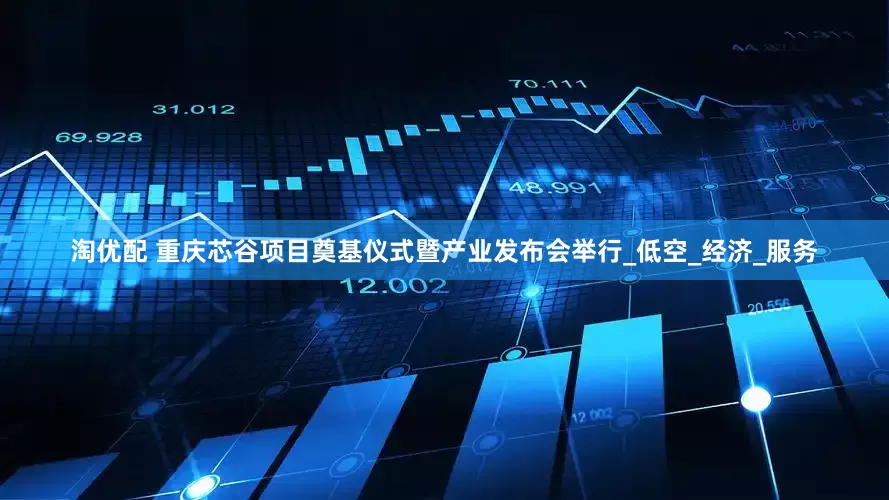淘优配 重庆芯谷项目奠基仪式暨产业发布会举行_低空_经济_服务