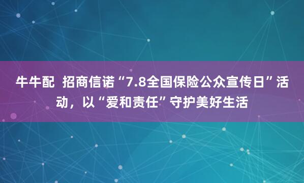 牛牛配  招商信诺“7.8全国保险公众宣传日”活动，以“爱和责任”守护美好生活