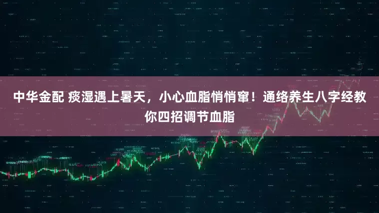 中华金配 痰湿遇上暑天，小心血脂悄悄窜！通络养生八字经教你四招调节血脂