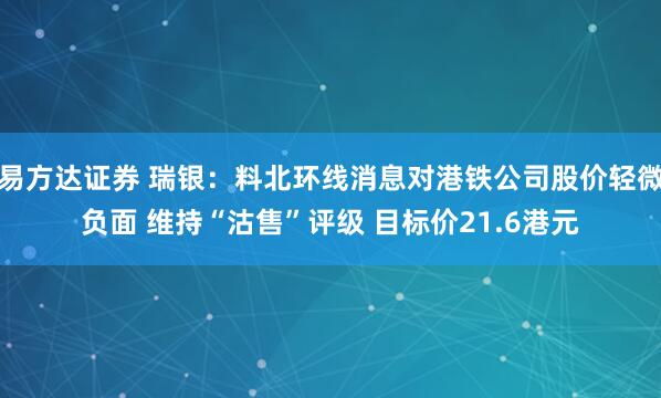 易方达证券 瑞银：料北环线消息对港铁公司股价轻微负面 维持“沽售”评级 目标价21.6港元