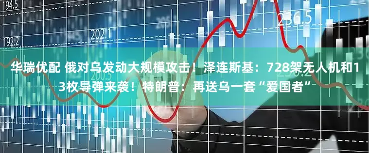 华瑞优配 俄对乌发动大规模攻击！泽连斯基：728架无人机和13枚导弹来袭！特朗普：再送乌一套“爱国者”