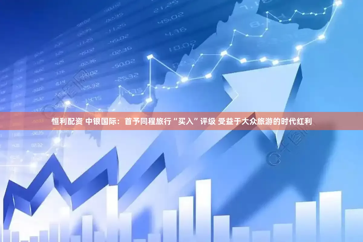 恒利配资 中银国际：首予同程旅行“买入”评级 受益于大众旅游的时代红利