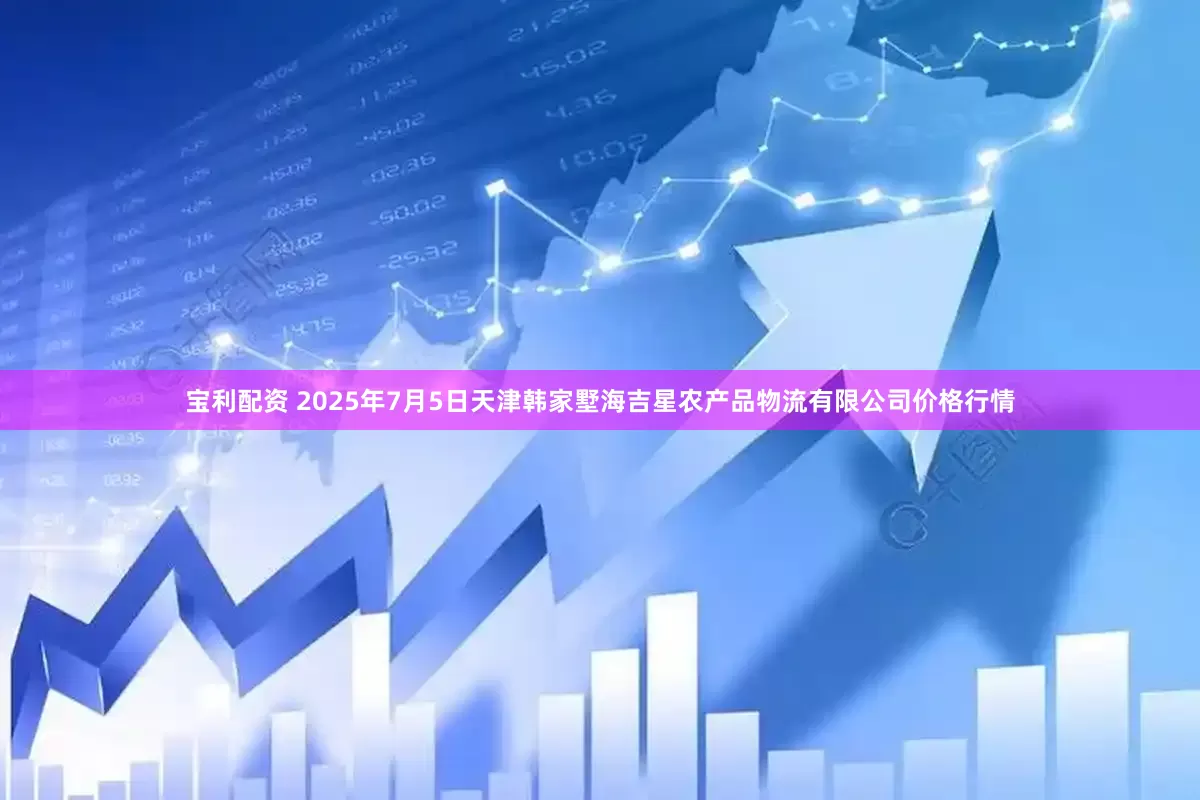 宝利配资 2025年7月5日天津韩家墅海吉星农产品物流有限公司价格行情