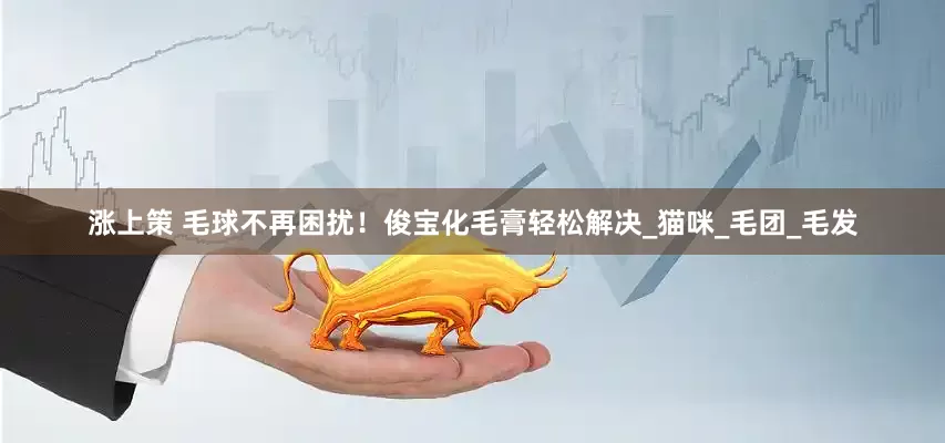 涨上策 毛球不再困扰！俊宝化毛膏轻松解决_猫咪_毛团_毛发
