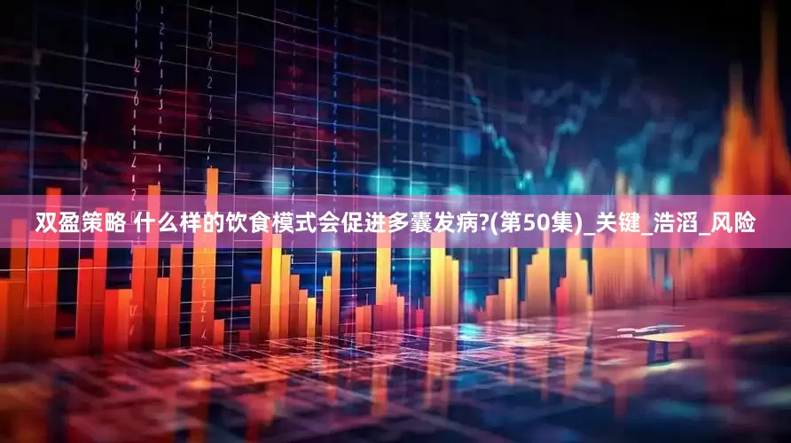 双盈策略 什么样的饮食模式会促进多囊发病?(第50集)_关键_浩滔_风险