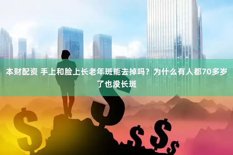 本财配资 手上和脸上长老年斑能去掉吗？为什么有人都70多岁了也没长斑
