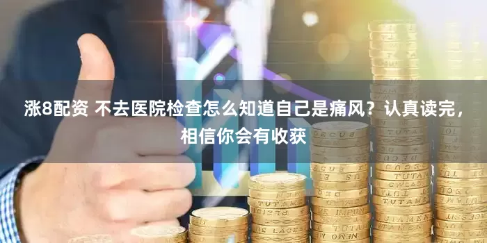 涨8配资 不去医院检查怎么知道自己是痛风？认真读完，相信你会有收获