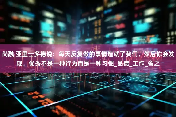 尚融 亚里士多德说：每天反复做的事情造就了我们，然后你会发现，优秀不是一种行为而是一种习惯_品德_工作_舍之