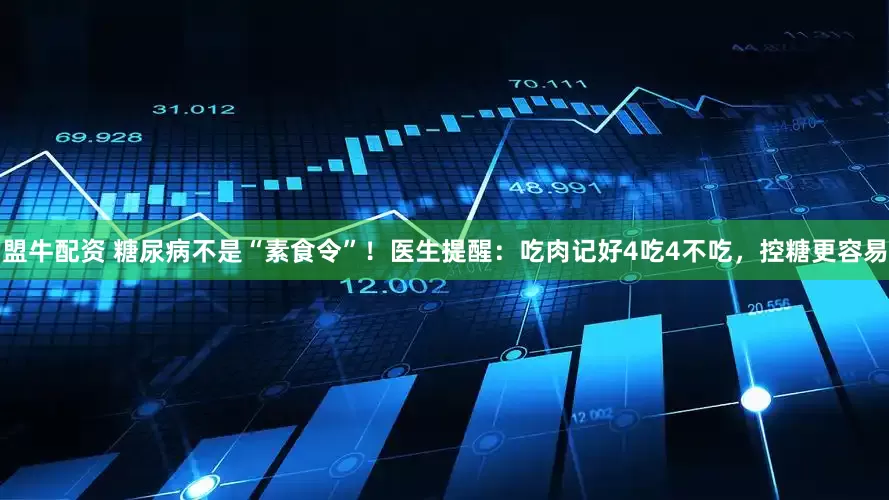 盟牛配资 糖尿病不是“素食令”！医生提醒：吃肉记好4吃4不吃，控糖更容易