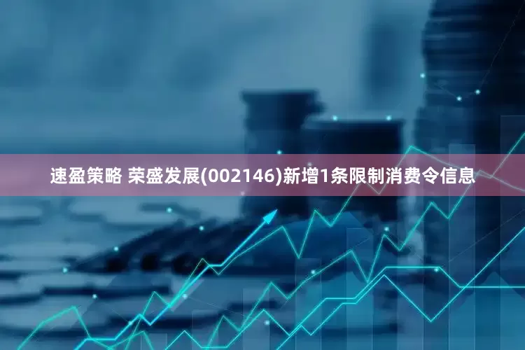 速盈策略 荣盛发展(002146)新增1条限制消费令信息