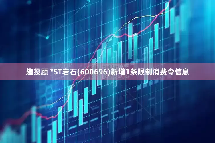 趣投顾 *ST岩石(600696)新增1条限制消费令信息