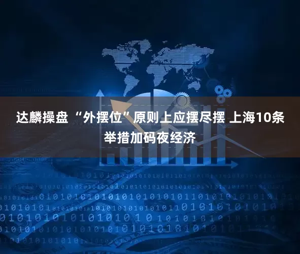 达麟操盘 “外摆位”原则上应摆尽摆 上海10条举措加码夜经济