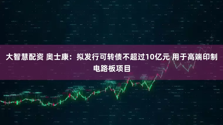大智慧配资 奥士康：拟发行可转债不超过10亿元 用于高端印制电路板项目