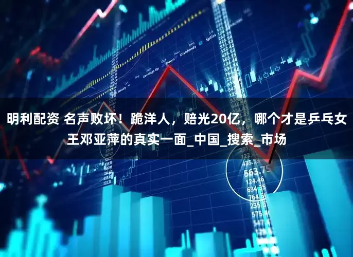 明利配资 名声败坏！跪洋人，赔光20亿，哪个才是乒乓女王邓亚萍的真实一面_中国_搜索_市场