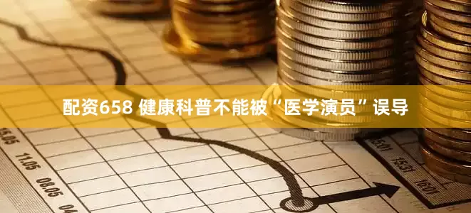 配资658 健康科普不能被“医学演员”误导