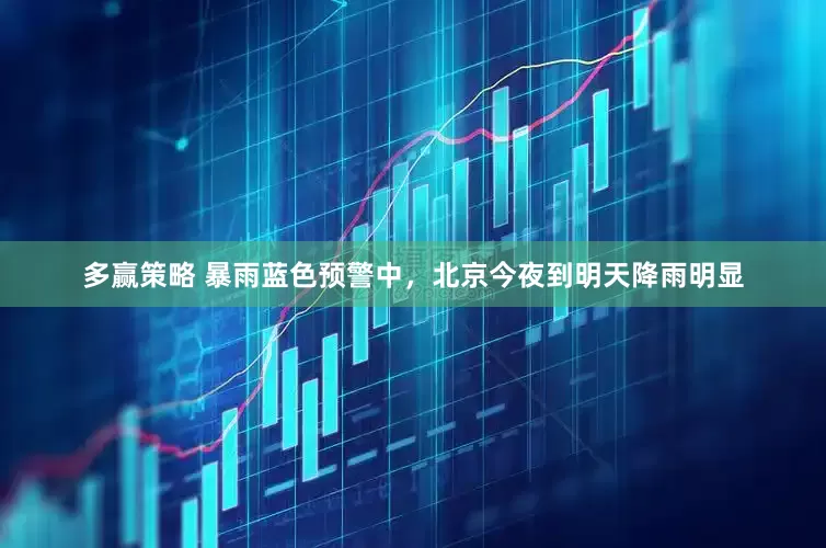 多赢策略 暴雨蓝色预警中，北京今夜到明天降雨明显