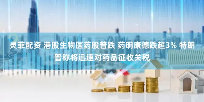 灵菲配资 港股生物医药股普跌 药明康德跌超3% 特朗普称将迅速对药品征收关税
