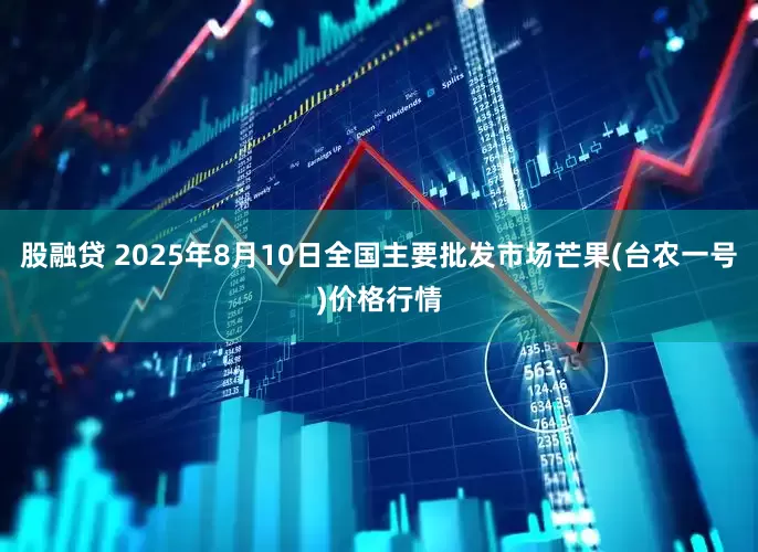 股融贷 2025年8月10日全国主要批发市场芒果(台农一号)价格行情