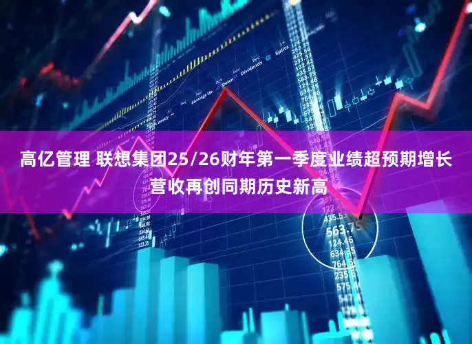 高亿管理 联想集团25/26财年第一季度业绩超预期增长 营收再创同期历史新高