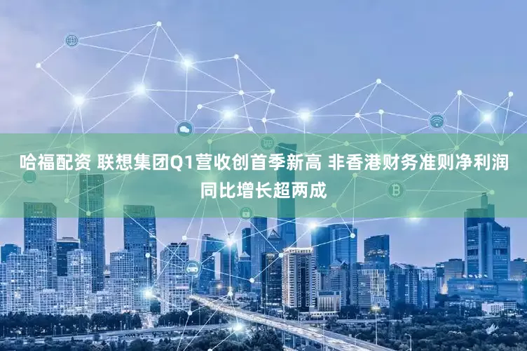哈福配资 联想集团Q1营收创首季新高 非香港财务准则净利润同比增长超两成