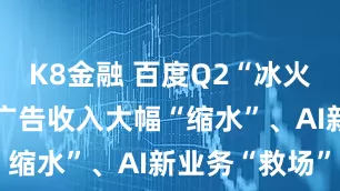 K8金融 百度Q2“冰火两重天”：广告收入大幅“缩水”、AI新业务“救场”