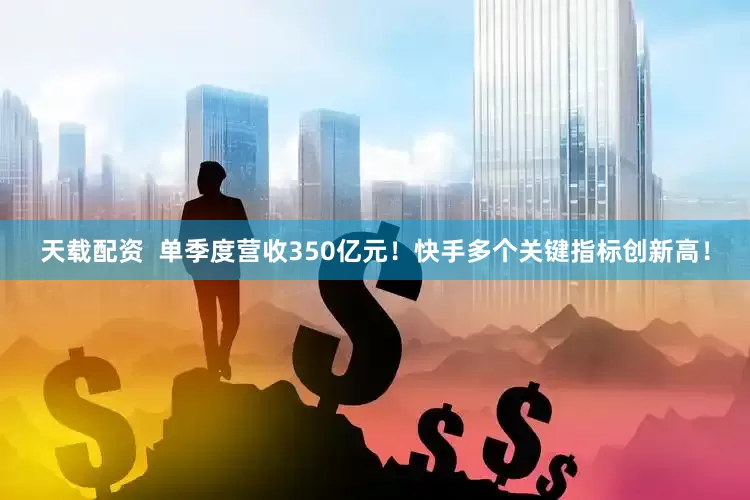 天载配资  单季度营收350亿元！快手多个关键指标创新高！