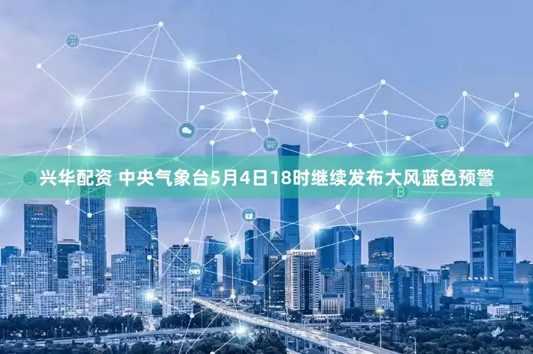 兴华配资 中央气象台5月4日18时继续发布大风蓝色预警
