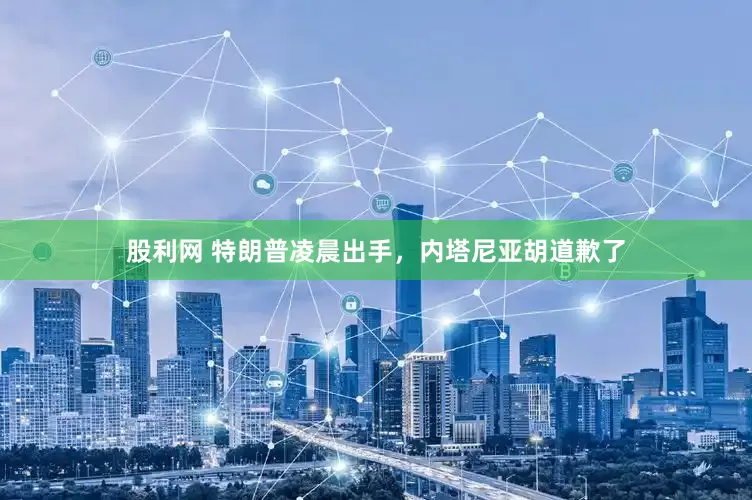 股利网 特朗普凌晨出手，内塔尼亚胡道歉了