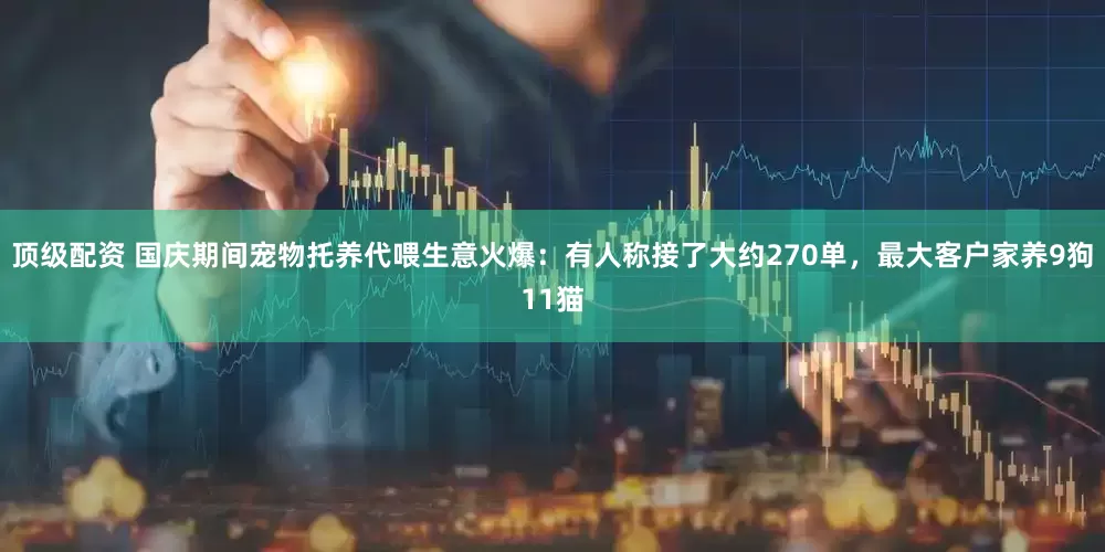 顶级配资 国庆期间宠物托养代喂生意火爆：有人称接了大约270单，最大客户家养9狗11猫