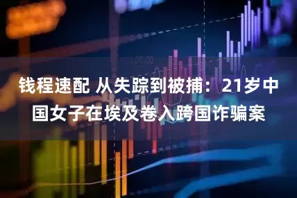 钱程速配 从失踪到被捕：21岁中国女子在埃及卷入跨国诈骗案