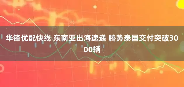 华锋优配快线 东南亚出海速递 腾势泰国交付突破3000辆