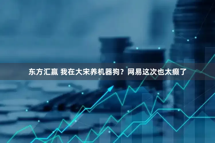 东方汇赢 我在大宋养机器狗？网易这次也太癫了