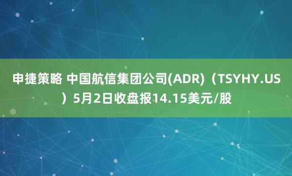 申捷策略 中国航信集团公司(ADR)（TSYHY.US）5月2日收盘报14.15美元/股