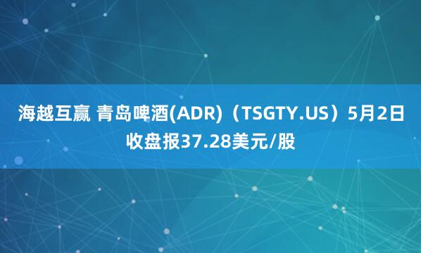 海越互赢 青岛啤酒(ADR)（TSGTY.US）5月2日收盘报37.28美元/股