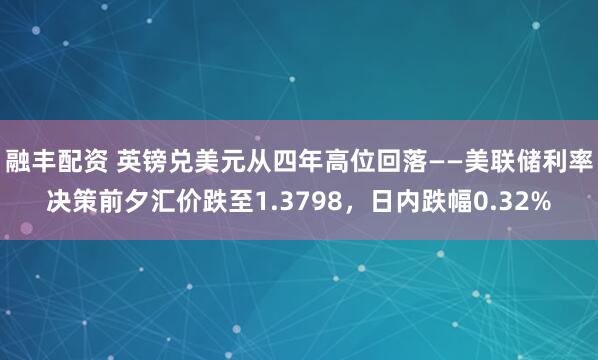 融丰配资 英镑兑美元从四年高位回落——美联储利率决策前夕汇价跌至1.3798，日内跌幅0.32%