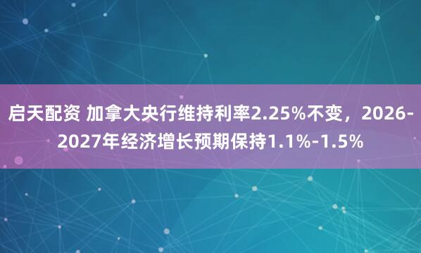 启天配资 加拿大央行维持利率2.25%不变，2026-2027年经济增长预期保持1.1%-1.5%