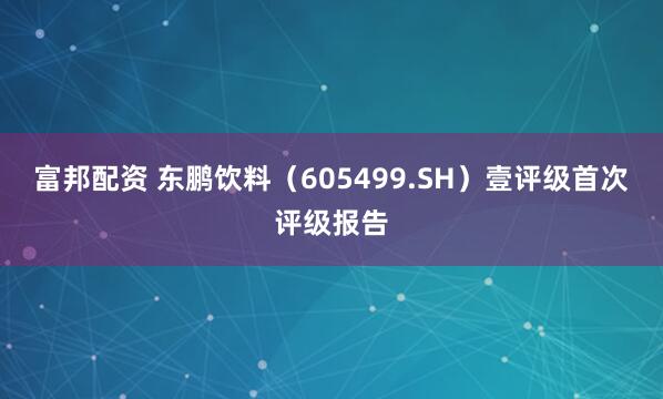 富邦配资 东鹏饮料（605499.SH）壹评级首次评级报告