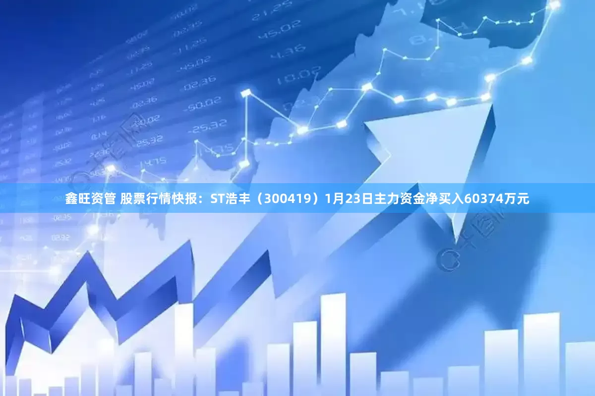 鑫旺资管 股票行情快报：ST浩丰（300419）1月23日主力资金净买入60374万元