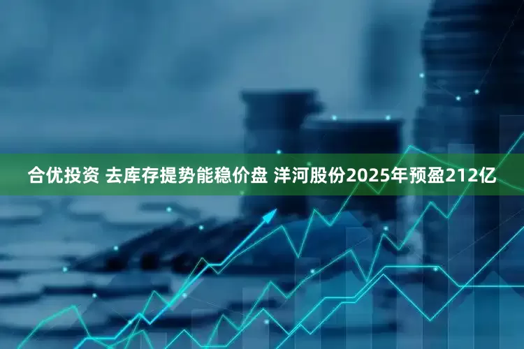 合优投资 去库存提势能稳价盘 洋河股份2025年预盈212亿