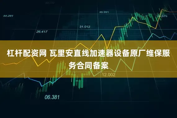 杠杆配资网 瓦里安直线加速器设备原厂维保服务合同备案