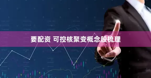 要配资 可控核聚变概念股梳理