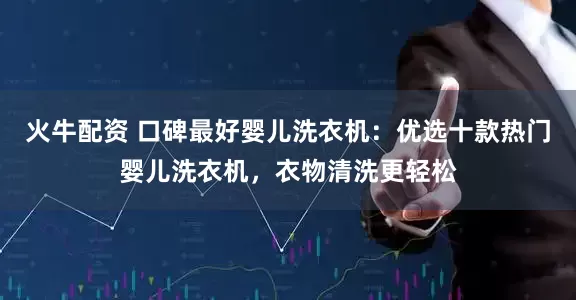 火牛配资 口碑最好婴儿洗衣机：优选十款热门婴儿洗衣机，衣物清洗更轻松