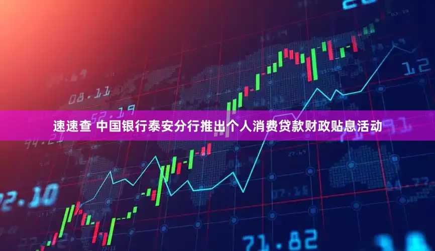 速速查 中国银行泰安分行推出个人消费贷款财政贴息活动