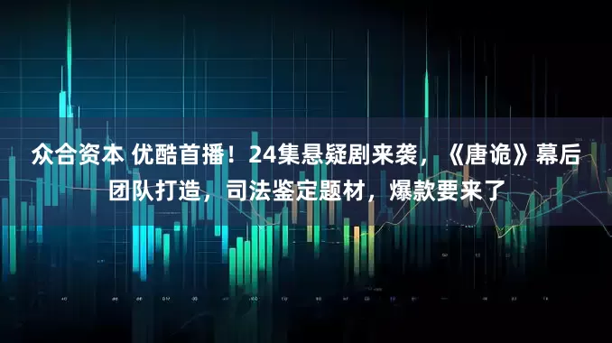众合资本 优酷首播！24集悬疑剧来袭，《唐诡》幕后团队打造，司法鉴定题材，爆款要来了