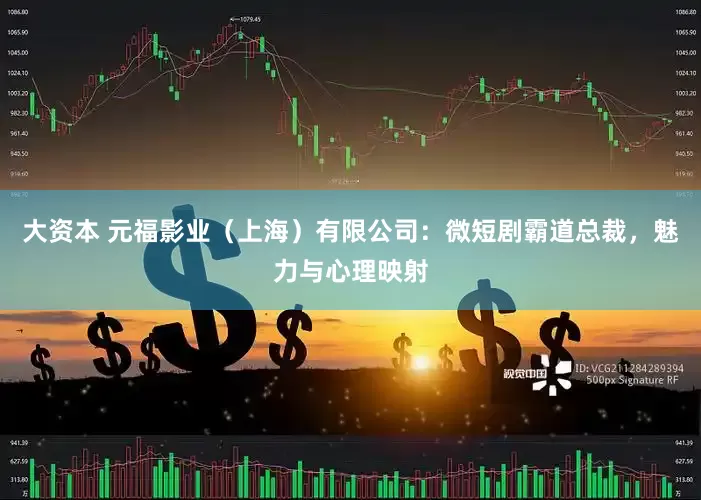 大资本 元福影业（上海）有限公司：微短剧霸道总裁，魅力与心理映射