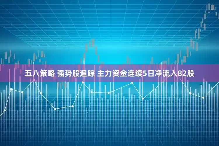 五八策略 强势股追踪 主力资金连续5日净流入82股