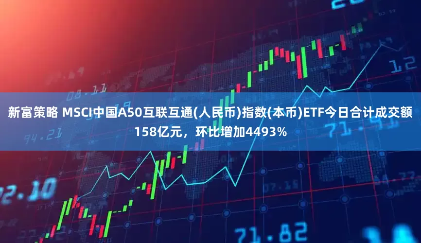 新富策略 MSCI中国A50互联互通(人民币)指数(本币)ETF今日合计成交额158亿元，环比增加4493%